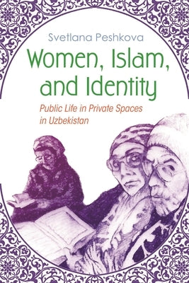Women, Islam, and Identity: Public Life in Private Spaces in Uzbekistan by Peshkova, Svetlana
