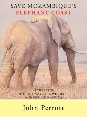 Save Mozambique's Elephant Coast: Recreating Mother Nature's Wildlife Wonderland Africa by Perrott, John