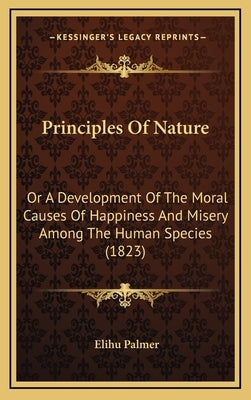 Principles Of Nature: Or A Development Of The Moral Causes Of Happiness And Misery Among The Human Species (1823) by Palmer, Elihu