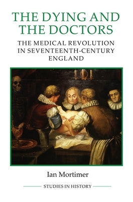 The Dying and the Doctors: The Medical Revolution in Seventeenth-Century England by Mortimer, Ian