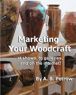 Marketing Your Woodcraft: at shows, to galleries, and on the internet! by Petrow, A. B.