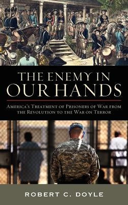 The Enemy in Our Hands: America's Treatment of Enemy Prisoners of War from the Revolution to the War on Terror by Doyle, Robert C.