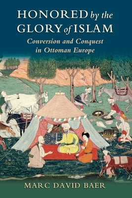 Honored by the Glory of Islam: Conversion and Conquest in Ottoman Europe by Baer, Marc David