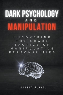 Dark Psychology and Manipulation: Uncovering the Shady Tactics of Manipulative Personalities by Floyd, Jeffrey