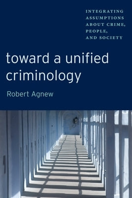 Toward a Unified Criminology: Integrating Assumptions about Crime, People and Society by Agnew, Robert