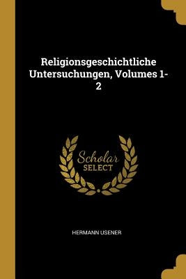 Religionsgeschichtliche Untersuchungen, Volumes 1-2 by Usener, Hermann