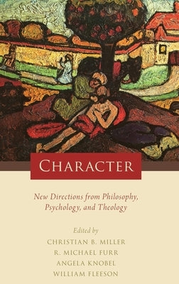 Character: New Directions from Philosophy, Psychology, and Theology by Miller, Christian B.