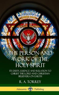 The Person and Work of the Holy Spirit: Its Deity, Essence and Relation to Christ the Lord and Christian Believers on Earth (Hardcover) by Torrey, R. a.