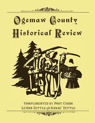 Ogemaw County Historical Review: Complimented by Post Cards by Zettle, Ganae'