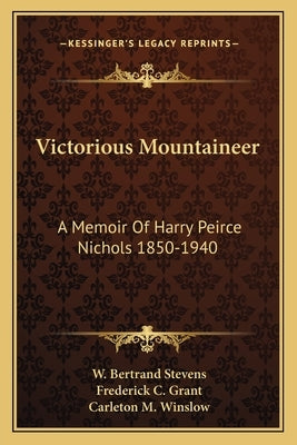 Victorious Mountaineer: A Memoir of Harry Peirce Nichols 1850-1940 by Stevens, W. Bertrand