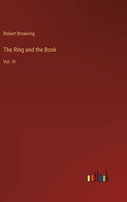 The Ring and the Book: Vol. III by Browning, Robert