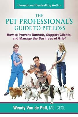 The Pet Professional's Guide to Pet Loss: How to Prevent Burnout, Support Clients, and Manage the Business of Grief by Van De Poll, Wendy