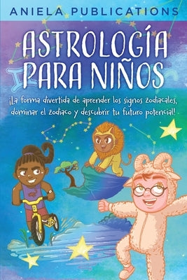 Astrología para Niños: ¡La Forma Divertida de Aprender los Signos Zodiacales, Dominar el Zodiaco y Descubrir tu Futuro Potencial! by Publications, Aniela