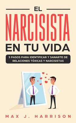 El Narcisista en Tu Vida: 5 Pasos para Identificar y Sanarte de Relaciones Tóxicas y Narcisistas by Martinez, Elias