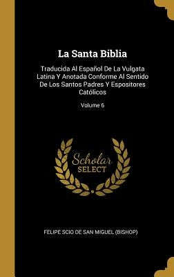 La Santa Biblia: Traducida Al Español De La Vulgata Latina Y Anotada Conforme Al Sentido De Los Santos Padres Y Espositores Católicos; by Felipe Scio de San Miguel (Bishop)