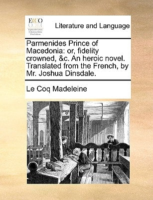Parmenides Prince of Macedonia: Or, Fidelity Crowned, &C. an Heroic Novel. Translated from the French, by Mr. Joshua Dinsdale. by Le Coq Madeleine, Coq Madeleine