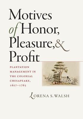 Motives of Honor, Pleasure, and Profit: Plantation Management in the Colonial Chesapeake, 1607-1763 by Walsh, Lorena S.