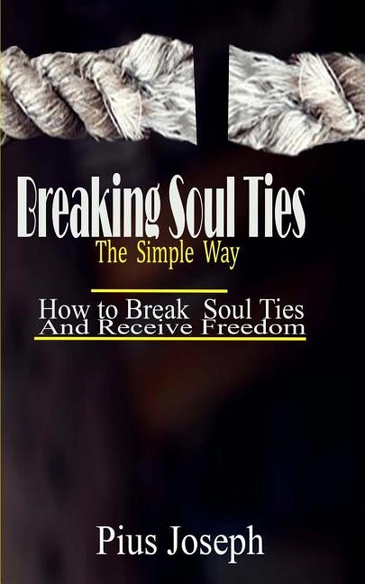 Breaking Soul Ties The Simple Way: How to Break Soul Ties And Receive Freedom by Joseph, Pius