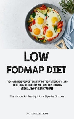 Low Fodmap Diet: The Comprehensive Guide To Alleviating The Symptoms Of IBS And Other Digestive Disorders With Numerous Delicious And H by Latham, Nathaniel