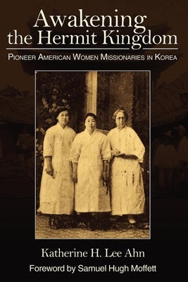 Awakening the Hermit Kingdom: Pioneer American Women Missionaries in Korea by Ahn, Katherine