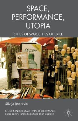 Performance, Space, Utopia: Cities of War, Cities of Exile by Jestrovic, S.