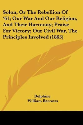 Solon, Or The Rebellion Of '61; Our War And Our Religion, And Their Harmony; Praise For Victory; Our Civil War, The Principles Involved (1863) by Delphine