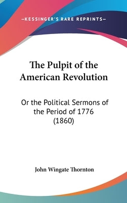 The Pulpit of the American Revolution: Or the Political Sermons of the Period of 1776 (1860) by Thornton, John Wingate
