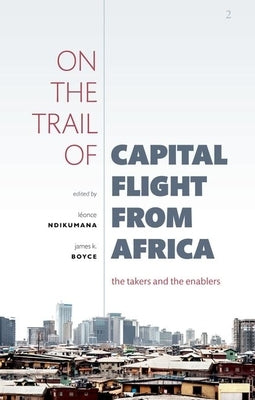 On the Trail of Capital Flight from Africa: The Takers and the Enablers by Ndikumana, Léonce
