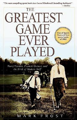 The Greatest Game Ever Played: Harry Vardon, Francis Ouimet, and the Birth of Modern Golf by Frost, Mark