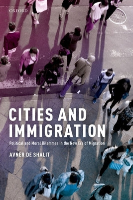 Cities and Immigration: Political and Moral Dilemmas in the New Era of Migration by De-Shalit, Avner