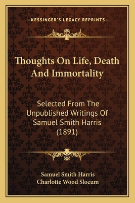 Thoughts On Life, Death And Immortality: Selected From The Unpublished Writings Of Samuel Smith Harris (1891) by Harris, Samuel Smith