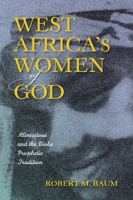 West Africa's Women of God: Alinesitoué and the Diola Prophetic Tradition by Baum, Robert M.