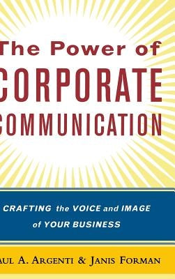 The Power of Corporate Communication: Crafting the Voice and Image of Your Business by Argenti, Paul A.