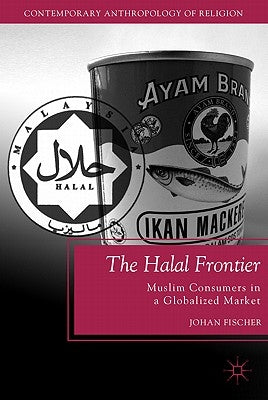 The Halal Frontier: Muslim Consumers in a Globalized Market by Fischer, J.