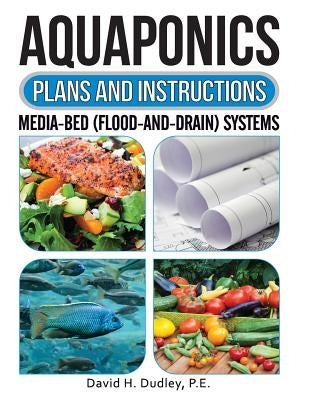 Aquaponics Plans and Instructions: Media-Bed (Flood-and-Drain) Systems by Dudley, P. E. David H.