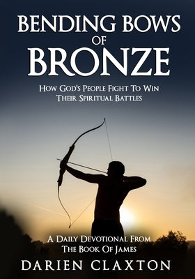 Bending Bows Of Bronze: How God's People Fight To Win Their Spiritual Battles by Claxton, Darien