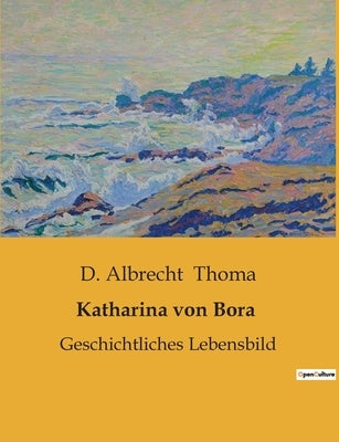 Katharina von Bora: Geschichtliches Lebensbild by Thoma, D. Albrecht