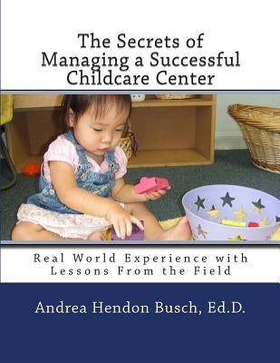 The Secrets of Managing a Successful Childcare Center: Real World Experience with Lessons From the Field by Busch Ed D., Andrea Hendon