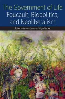 The Government of Life: Foucault, Biopolitics, and Neoliberalism by Lemm, Vanessa