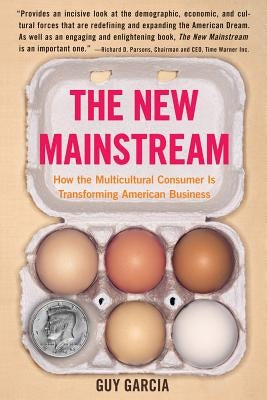 The New Mainstream: How the Multicultural Consumer Is Transforming American Business by Garcia, Guy