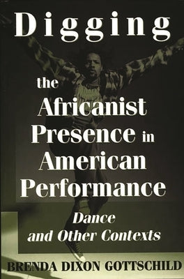 Digging the Africanist Presence in American Performance: Dance and Other Contexts by Gottschild, Brenda Dixon