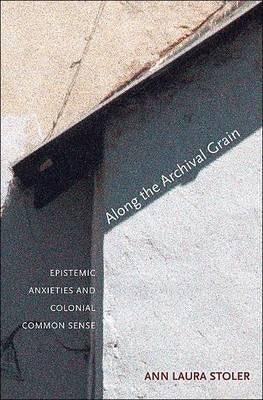 Along the Archival Grain: Epistemic Anxieties and Colonial Common Sense by Stoler, Ann Laura
