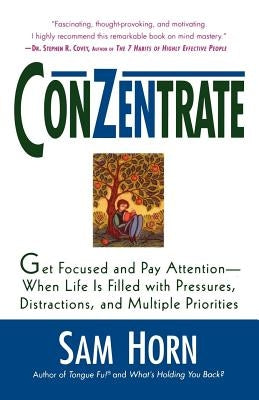 Conzentrate: Get Focused and Pay Attention--When Life Is Filled with Pressures, Distractions, and Multiple Priorities by Horn, Sam