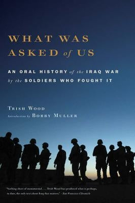 What Was Asked of Us: An Oral History of the Iraq War by the Soldiers Who Fought It by Wood, Trish