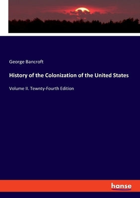 History of the Colonization of the United States: Volume II. Tewnty-Fourth Edition by Bancroft, George