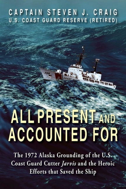 All Present and Accounted For: The 1972 Alaska Grounding of the U.S. Coast Guard Cutter Jarvis and the Heroic Efforts that Saved the Ship by Craig, Steven J.