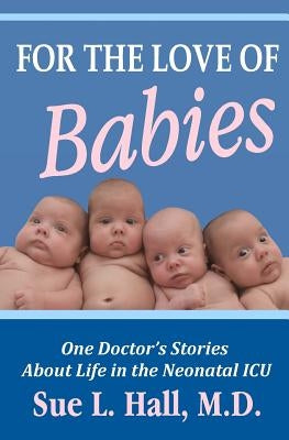 For the Love of Babies: One Doctor's Stories About Life in the Neonatal ICU by Hall M. D., Sue L.