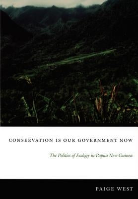 Conservation Is Our Government Now: The Politics of Ecology in Papua New Guinea by West, Paige