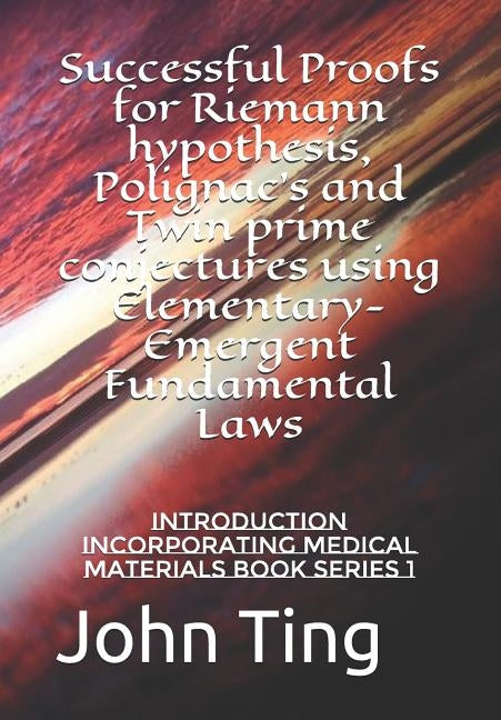 Successful Proofs for Riemann hypothesis, Polignac's and Twin prime conjectures using Elementary-Emergent Fundamental Laws: Introduction incorporating by Ting, John