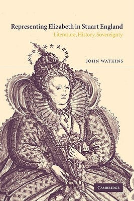 Representing Elizabeth in Stuart England: Literature, History, Sovereignty by Watkins, John